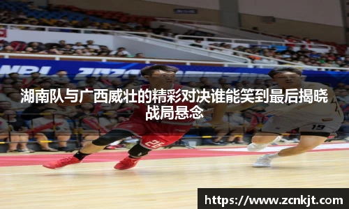 湖南队与广西威壮的精彩对决谁能笑到最后揭晓战局悬念