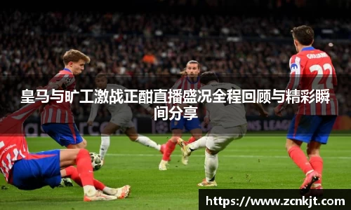 皇马与旷工激战正酣直播盛况全程回顾与精彩瞬间分享