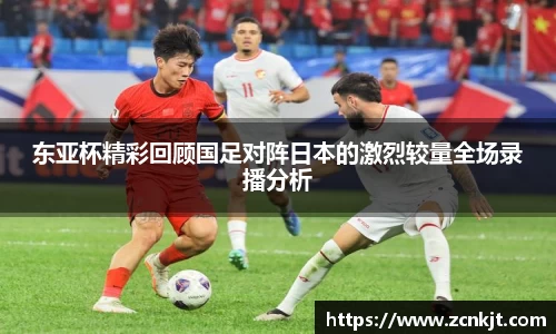 东亚杯精彩回顾国足对阵日本的激烈较量全场录播分析